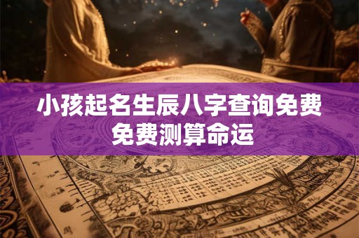 小孩起名生辰八字查询免费 免费测算命运