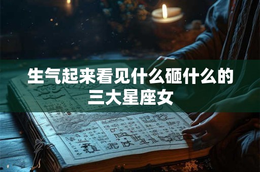 生气起来看见什么砸什么的三大星座女