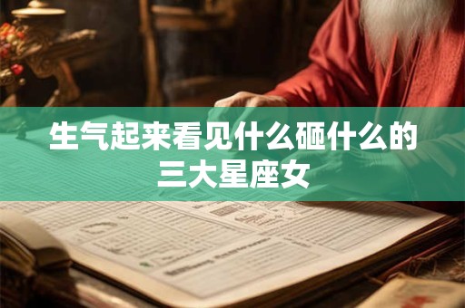 生气起来看见什么砸什么的三大星座女