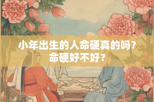 小年出生的人命硬真的吗？命硬好不好？