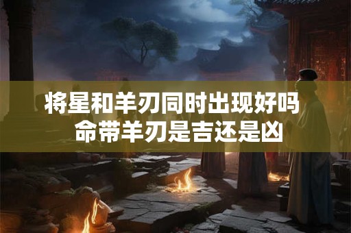 将星和羊刃同时出现好吗  命带羊刃是吉还是凶