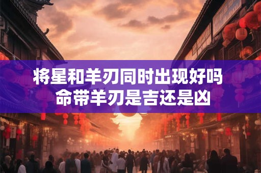 将星和羊刃同时出现好吗  命带羊刃是吉还是凶