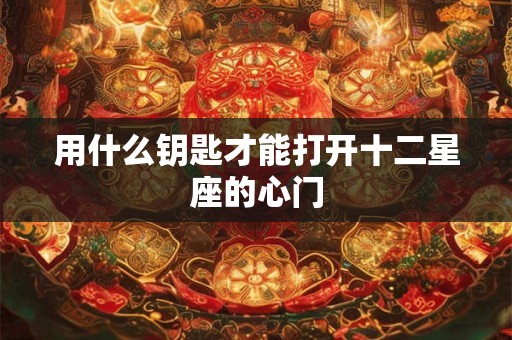 用什么钥匙才能打开十二星座的心门