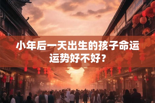小年后一天出生的孩子命运运势好不好？