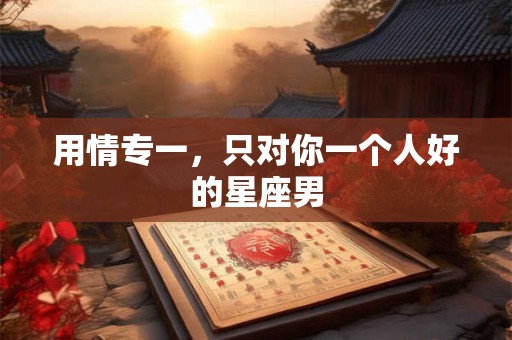 用情专一，只对你一个人好的星座男