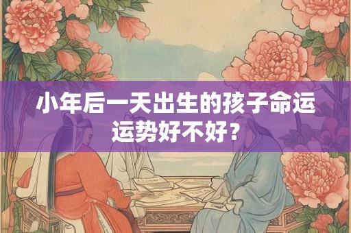 小年后一天出生的孩子命运运势好不好？