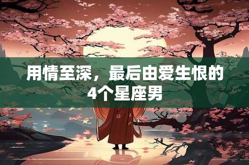 用情至深，最后由爱生恨的4个星座男