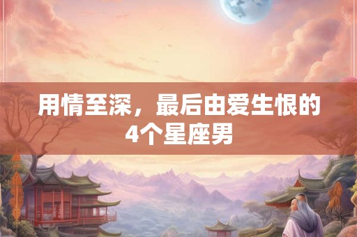 用情至深，最后由爱生恨的4个星座男