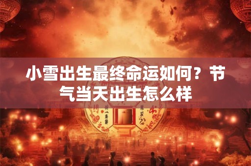 小雪出生最终命运如何？节气当天出生怎么样