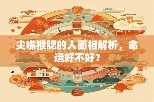 尖嘴猴腮的人面相解析，命运好不好？