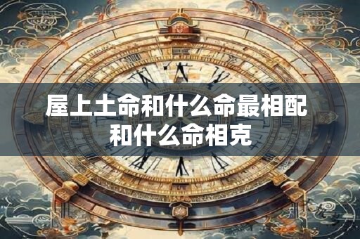 屋上土命和什么命最相配 和什么命相克