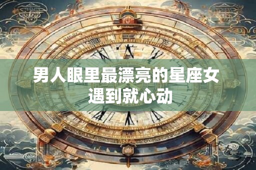 男人眼里最漂亮的星座女  遇到就心动
