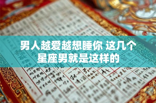 男人越爱越想睡你 这几个星座男就是这样的