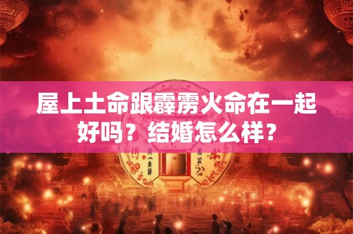 屋上土命跟霹雳火命在一起好吗？结婚怎么样？