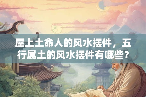 详细阅读:屋上土命人的风水摆件,五行属土的风水摆件有哪些? 屋上土命人的风水摆件,五行属土的风水摆件有哪些?