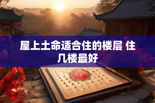 屋上土命适合住的楼层 住几楼最好