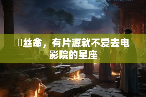 屌丝命，有片源就不爱去电影院的星座