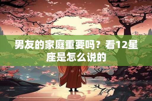 男友的家庭重要吗？看12星座是怎么说的