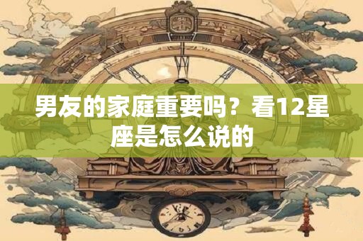 男友的家庭重要吗？看12星座是怎么说的
