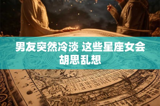 男友突然冷淡 这些星座女会胡思乱想