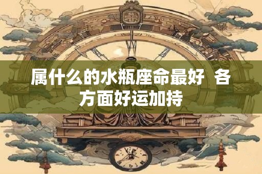 属什么的水瓶座命最好  各方面好运加持