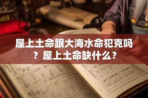 屋上土命跟大海水命犯克吗？屋上土命缺什么？