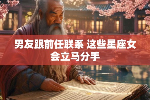 男友跟前任联系 这些星座女会立马分手