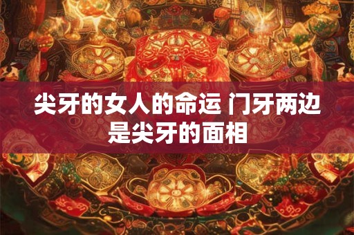 尖牙的女人的命运 门牙两边是尖牙的面相