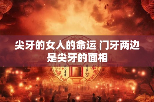 尖牙的女人的命运 门牙两边是尖牙的面相