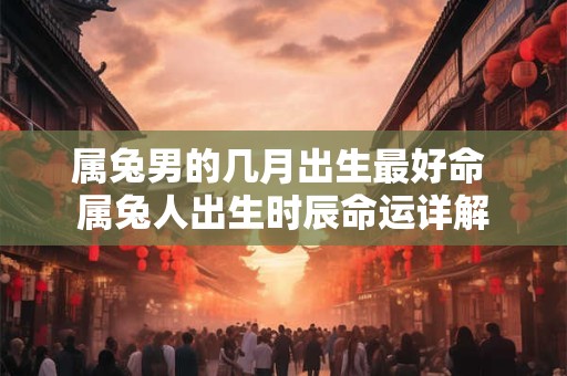 属兔男的几月出生最好命 属兔人出生时辰命运详解
