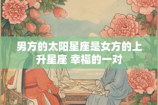 男方的太阳星座是女方的上升星座 幸福的一对