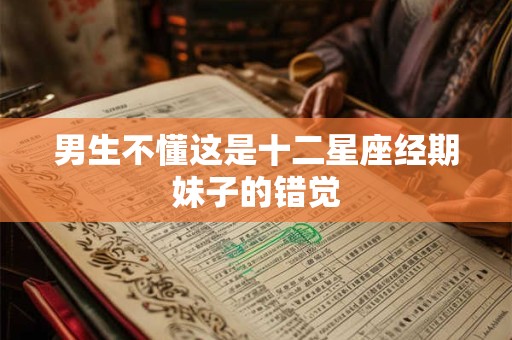 男生不懂这是十二星座经期妹子的错觉