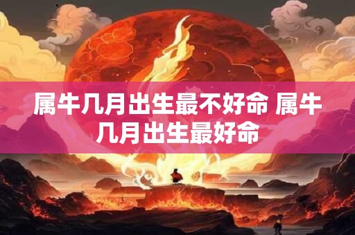 属牛几月出生最不好命 属牛几月出生最好命