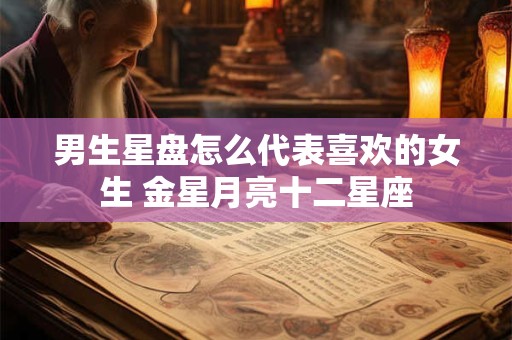 男生星盘怎么代表喜欢的女生 金星月亮十二星座