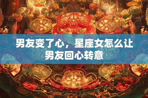 男友变了心，星座女怎么让男友回心转意