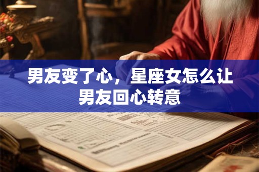 男友变了心，星座女怎么让男友回心转意