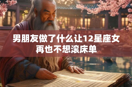 男朋友做了什么让12星座女再也不想滚床单