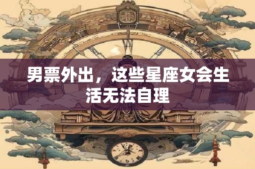 男票外出，这些星座女会生活无法自理