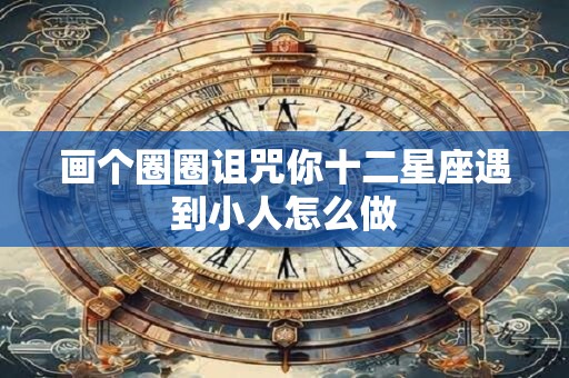 画个圈圈诅咒你十二星座遇到小人怎么做