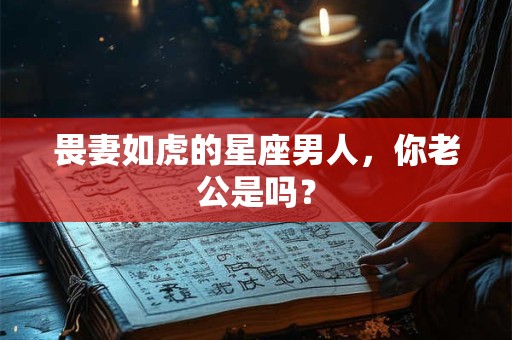 畏妻如虎的星座男人，你老公是吗？