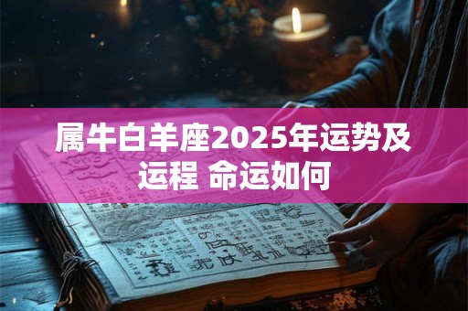 属牛白羊座2025年运势及运程 命运如何