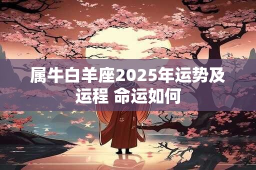 属牛白羊座2025年运势及运程 命运如何