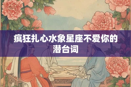 疯狂扎心水象星座不爱你的潜台词