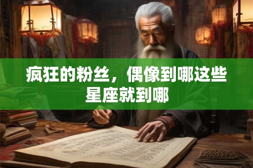 疯狂的粉丝，偶像到哪这些星座就到哪