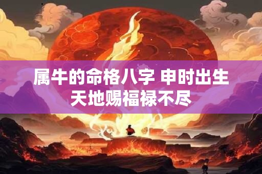 属牛的命格八字 申时出生天地赐福禄不尽