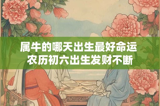 属牛的哪天出生最好命运 农历初六出生发财不断