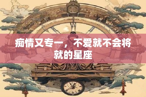 痴情又专一，不爱就不会将就的星座
