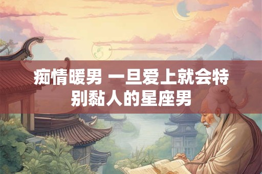 痴情暖男 一旦爱上就会特别黏人的星座男