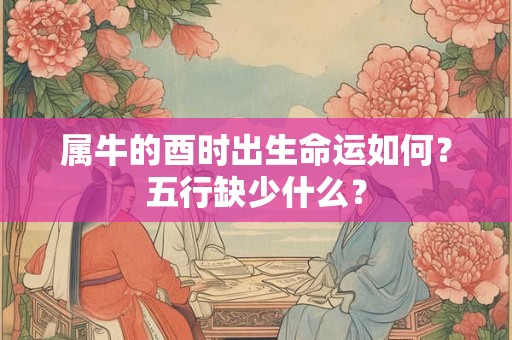 属牛的酉时出生命运如何？五行缺少什么？