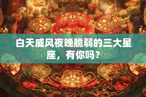 白天威风夜晚脆弱的三大星座，有你吗？